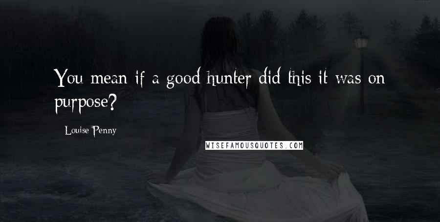 Louise Penny Quotes: You mean if a good hunter did this it was on purpose?