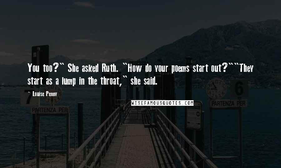 Louise Penny Quotes: You too?" She asked Ruth. "How do your poems start out?""They start as a lump in the throat," she said.