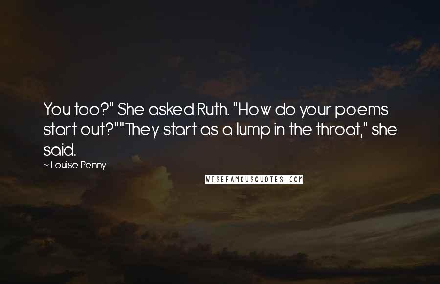 Louise Penny Quotes: You too?" She asked Ruth. "How do your poems start out?""They start as a lump in the throat," she said.