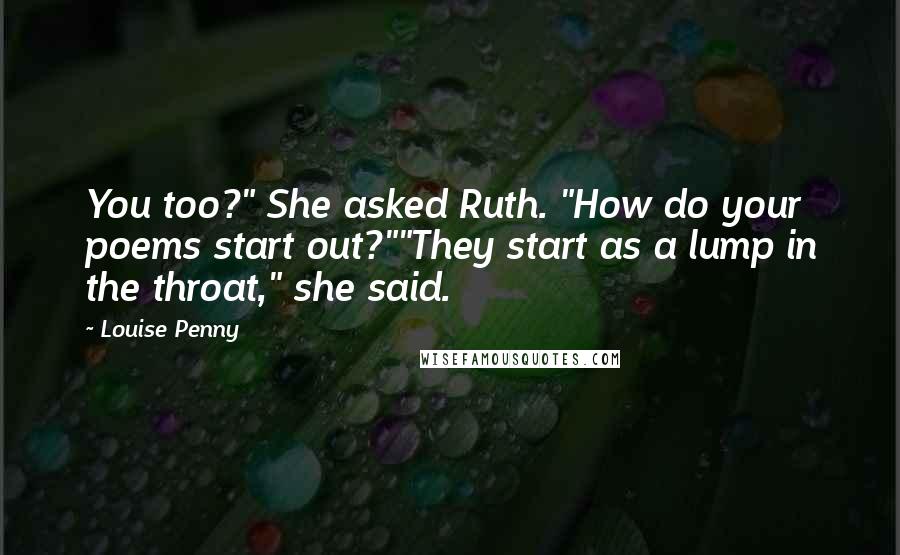 Louise Penny Quotes: You too?" She asked Ruth. "How do your poems start out?""They start as a lump in the throat," she said.