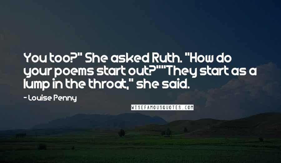 Louise Penny Quotes: You too?" She asked Ruth. "How do your poems start out?""They start as a lump in the throat," she said.