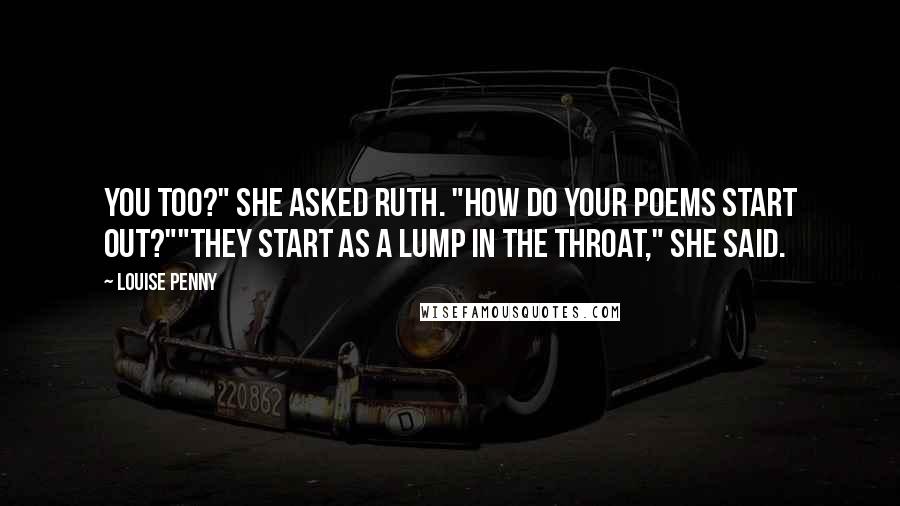 Louise Penny Quotes: You too?" She asked Ruth. "How do your poems start out?""They start as a lump in the throat," she said.