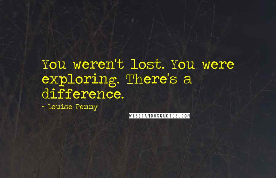 Louise Penny Quotes: You weren't lost. You were exploring. There's a difference.