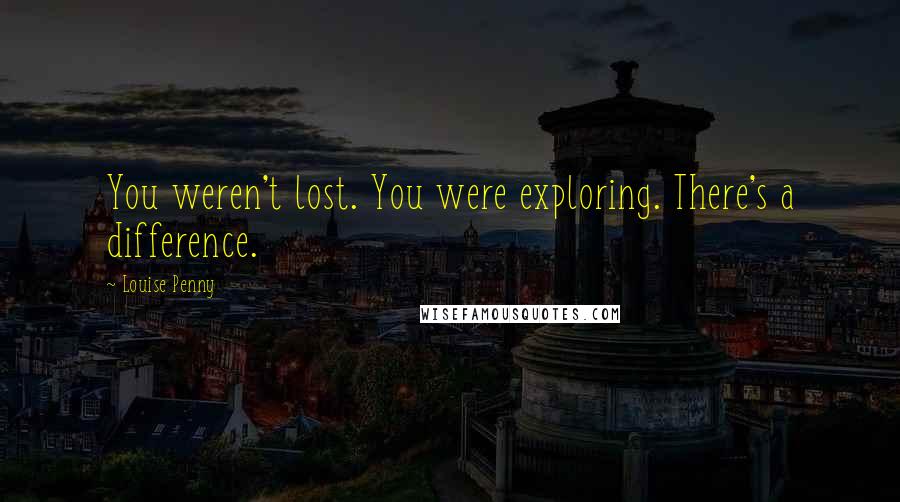 Louise Penny Quotes: You weren't lost. You were exploring. There's a difference.