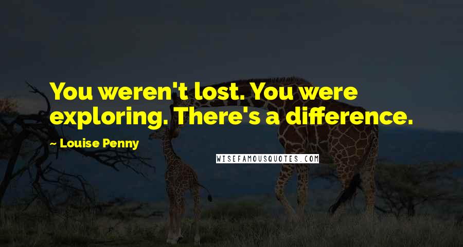 Louise Penny Quotes: You weren't lost. You were exploring. There's a difference.