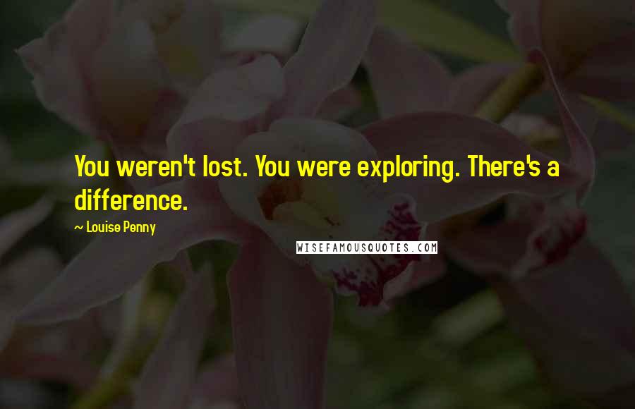 Louise Penny Quotes: You weren't lost. You were exploring. There's a difference.