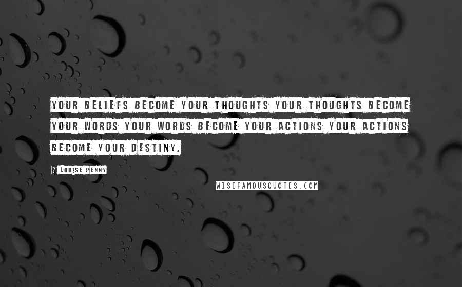 Louise Penny Quotes: Your beliefs become your thoughts Your thoughts become your words Your words become your actions Your actions become your destiny.