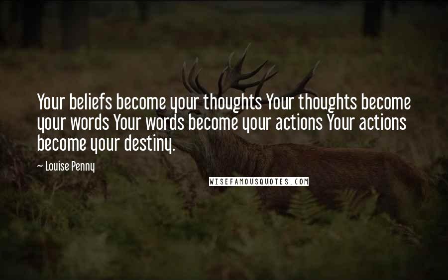 Louise Penny Quotes: Your beliefs become your thoughts Your thoughts become your words Your words become your actions Your actions become your destiny.