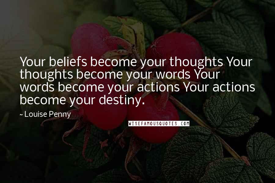 Louise Penny Quotes: Your beliefs become your thoughts Your thoughts become your words Your words become your actions Your actions become your destiny.