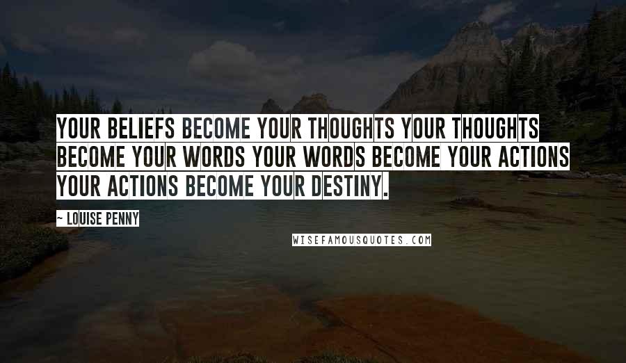 Louise Penny Quotes: Your beliefs become your thoughts Your thoughts become your words Your words become your actions Your actions become your destiny.