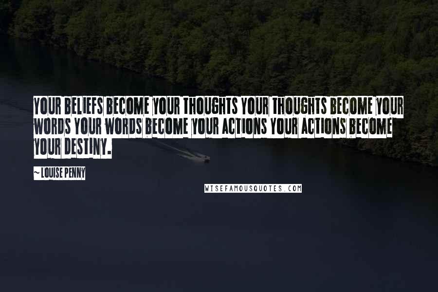 Louise Penny Quotes: Your beliefs become your thoughts Your thoughts become your words Your words become your actions Your actions become your destiny.