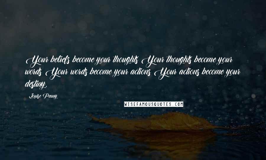 Louise Penny Quotes: Your beliefs become your thoughts Your thoughts become your words Your words become your actions Your actions become your destiny.