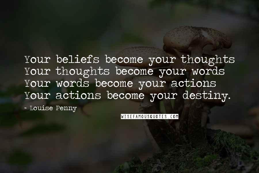 Louise Penny Quotes: Your beliefs become your thoughts Your thoughts become your words Your words become your actions Your actions become your destiny.