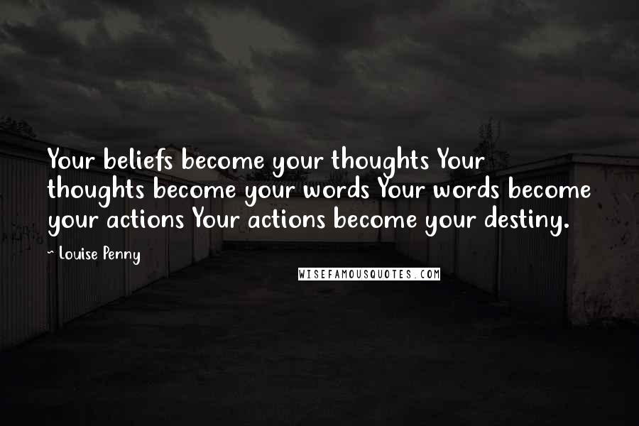 Louise Penny Quotes: Your beliefs become your thoughts Your thoughts become your words Your words become your actions Your actions become your destiny.