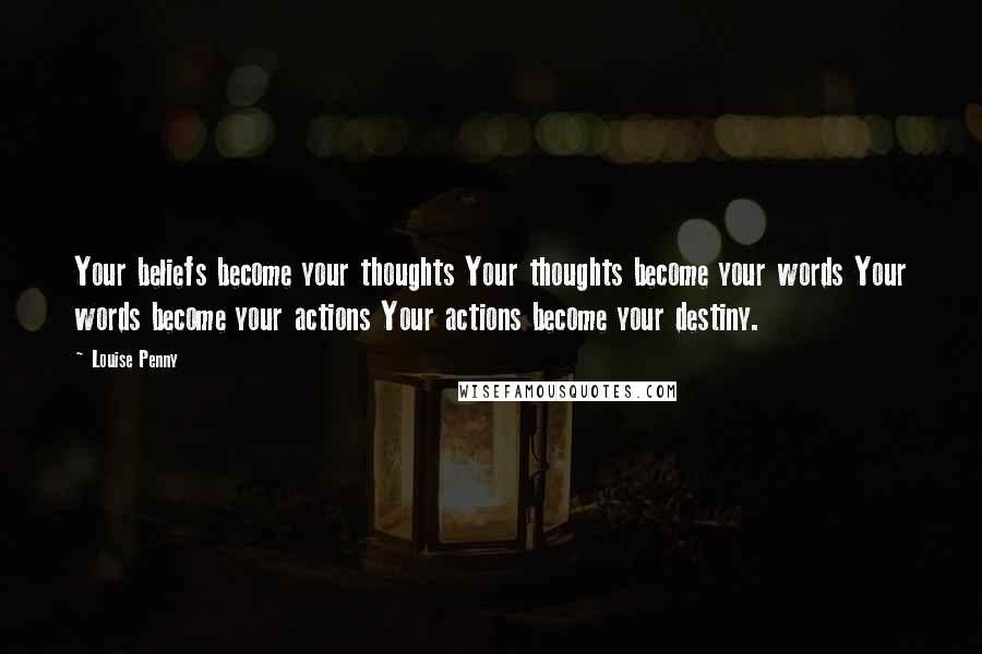 Louise Penny Quotes: Your beliefs become your thoughts Your thoughts become your words Your words become your actions Your actions become your destiny.