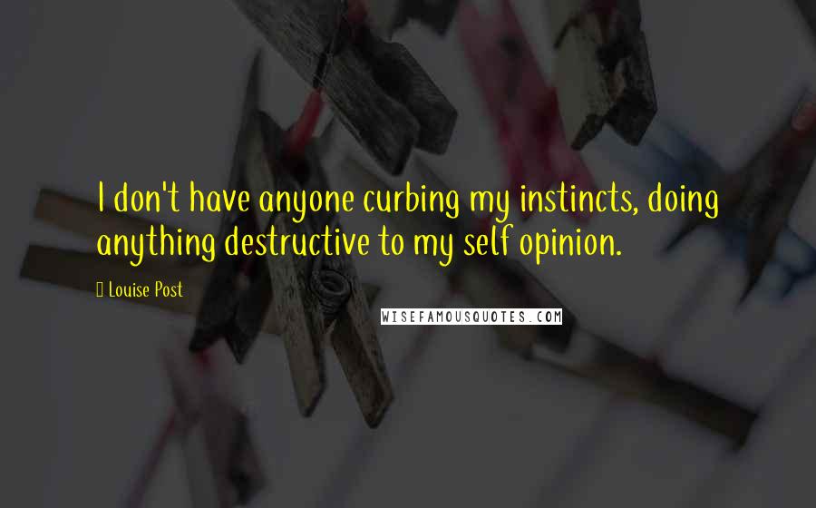 Louise Post Quotes: I don't have anyone curbing my instincts, doing anything destructive to my self opinion.