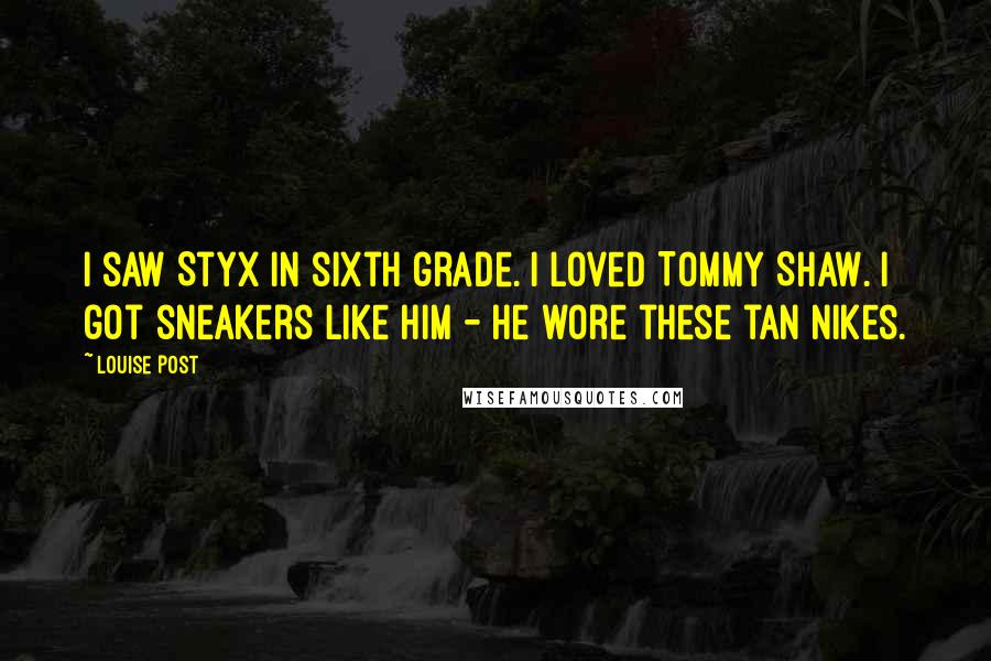 Louise Post Quotes: I saw Styx in sixth grade. I loved Tommy Shaw. I got sneakers like him - he wore these tan Nikes.