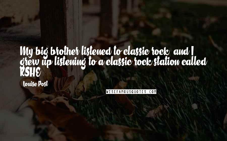 Louise Post Quotes: My big brother listened to classic rock, and I grew up listening to a classic rock station called KSHE.