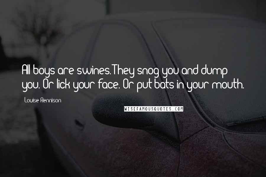Louise Rennison Quotes: All boys are swines. They snog you and dump you. Or lick your face. Or put bats in your mouth.