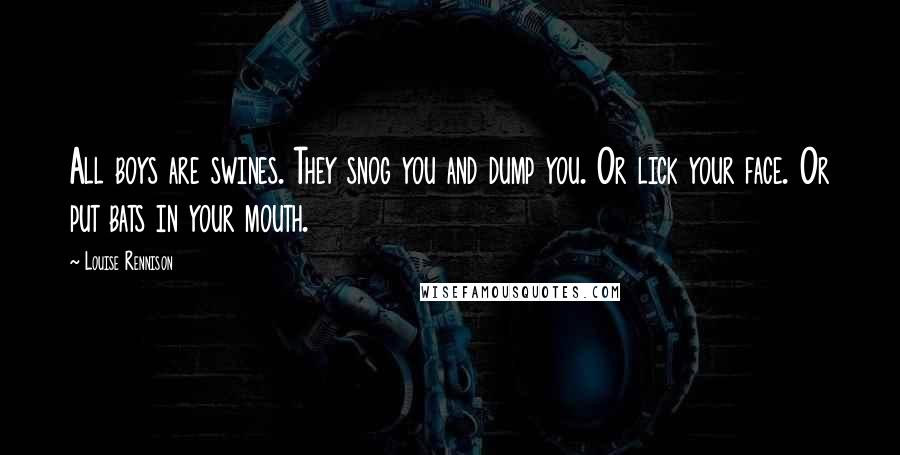 Louise Rennison Quotes: All boys are swines. They snog you and dump you. Or lick your face. Or put bats in your mouth.