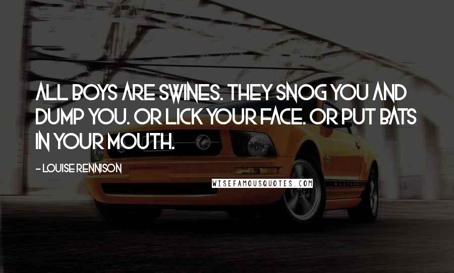 Louise Rennison Quotes: All boys are swines. They snog you and dump you. Or lick your face. Or put bats in your mouth.