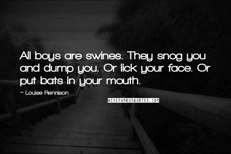 Louise Rennison Quotes: All boys are swines. They snog you and dump you. Or lick your face. Or put bats in your mouth.