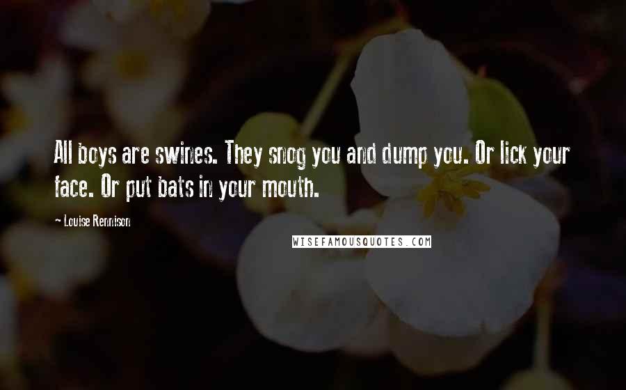Louise Rennison Quotes: All boys are swines. They snog you and dump you. Or lick your face. Or put bats in your mouth.