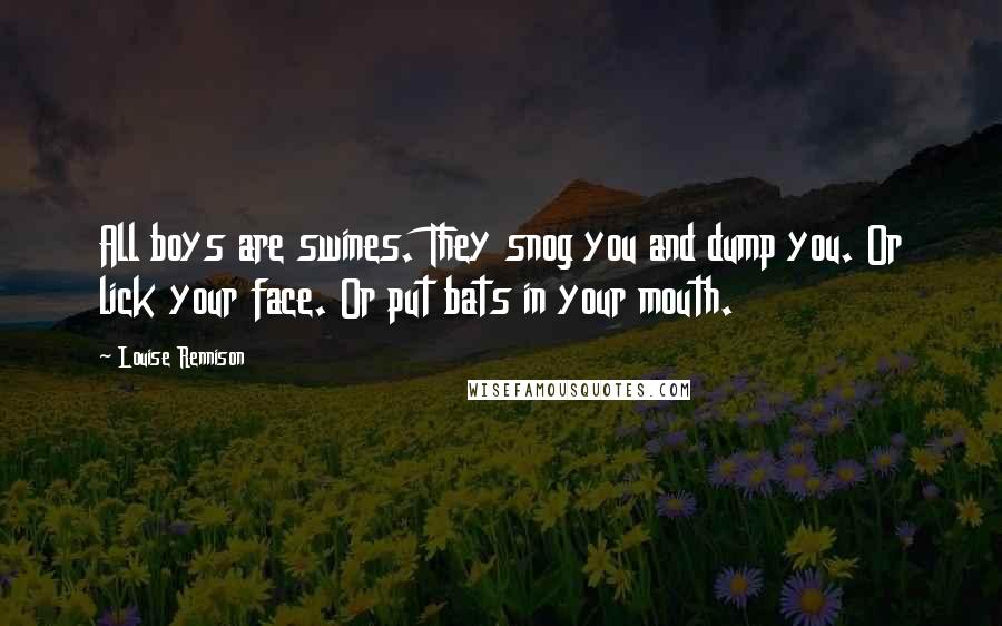 Louise Rennison Quotes: All boys are swines. They snog you and dump you. Or lick your face. Or put bats in your mouth.