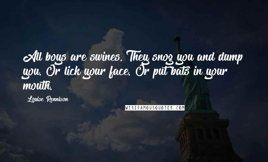 Louise Rennison Quotes: All boys are swines. They snog you and dump you. Or lick your face. Or put bats in your mouth.