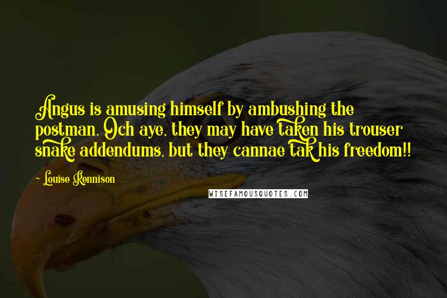 Louise Rennison Quotes: Angus is amusing himself by ambushing the postman. Och aye, they may have taken his trouser snake addendums, but they cannae tak his freedom!!