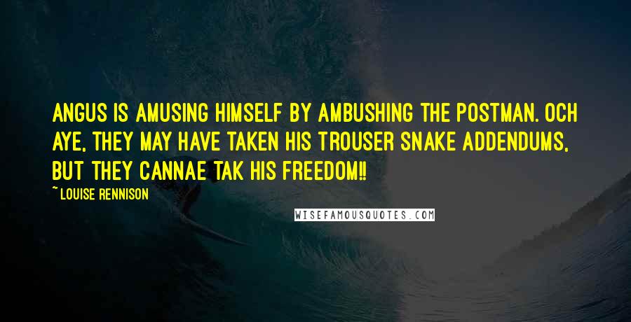 Louise Rennison Quotes: Angus is amusing himself by ambushing the postman. Och aye, they may have taken his trouser snake addendums, but they cannae tak his freedom!!