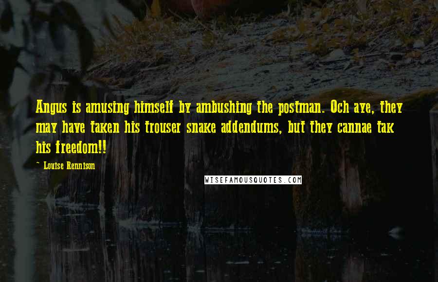 Louise Rennison Quotes: Angus is amusing himself by ambushing the postman. Och aye, they may have taken his trouser snake addendums, but they cannae tak his freedom!!