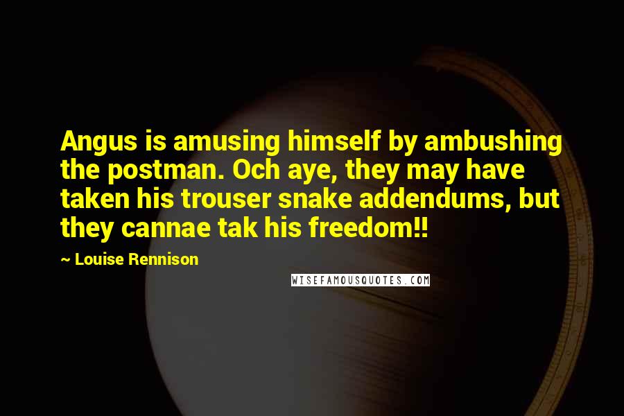 Louise Rennison Quotes: Angus is amusing himself by ambushing the postman. Och aye, they may have taken his trouser snake addendums, but they cannae tak his freedom!!