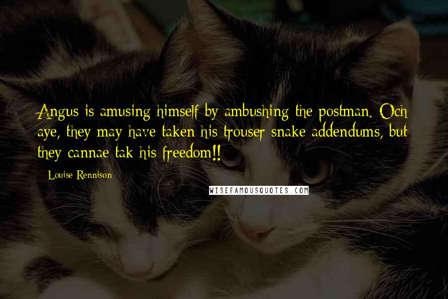 Louise Rennison Quotes: Angus is amusing himself by ambushing the postman. Och aye, they may have taken his trouser snake addendums, but they cannae tak his freedom!!