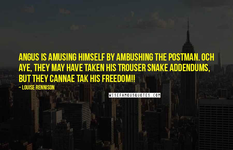Louise Rennison Quotes: Angus is amusing himself by ambushing the postman. Och aye, they may have taken his trouser snake addendums, but they cannae tak his freedom!!