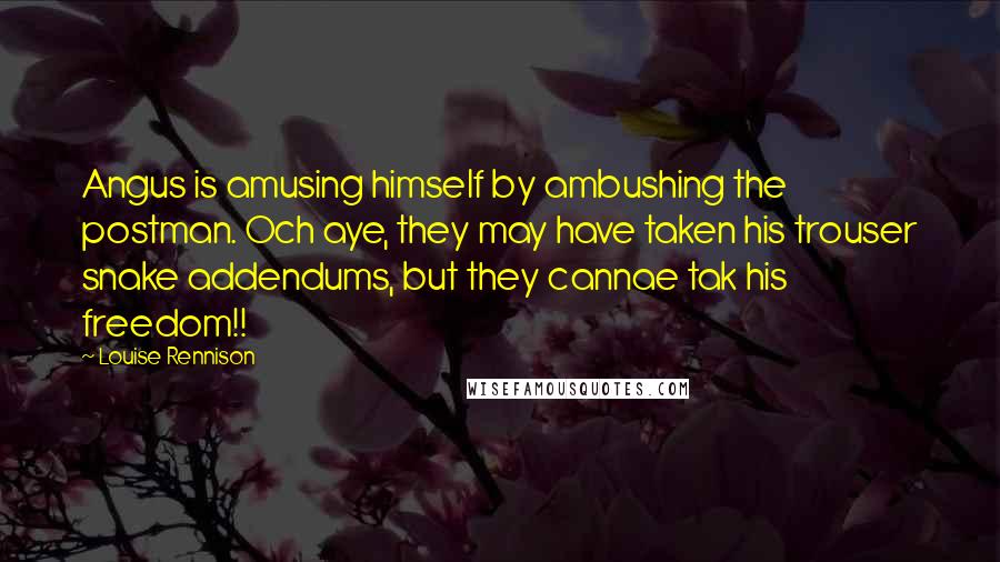 Louise Rennison Quotes: Angus is amusing himself by ambushing the postman. Och aye, they may have taken his trouser snake addendums, but they cannae tak his freedom!!