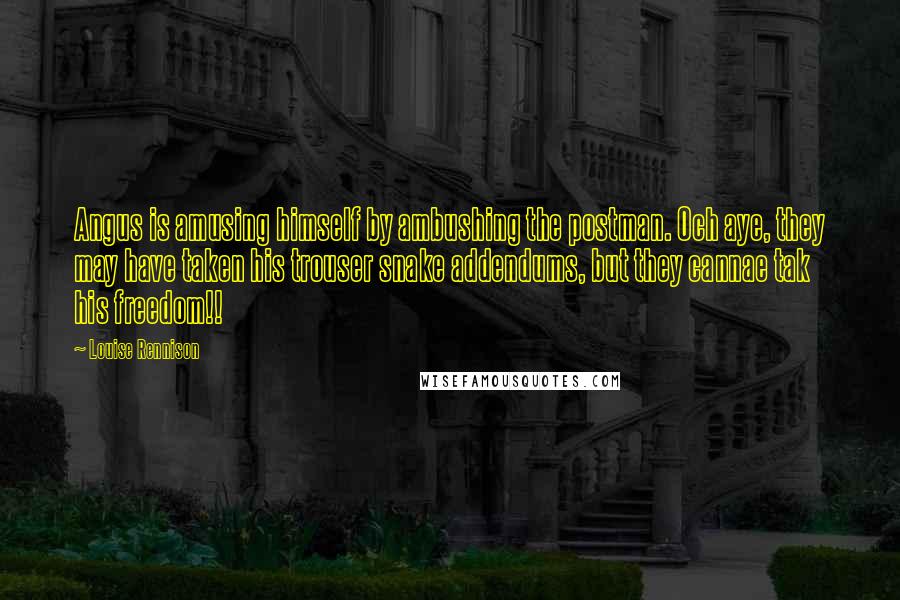 Louise Rennison Quotes: Angus is amusing himself by ambushing the postman. Och aye, they may have taken his trouser snake addendums, but they cannae tak his freedom!!