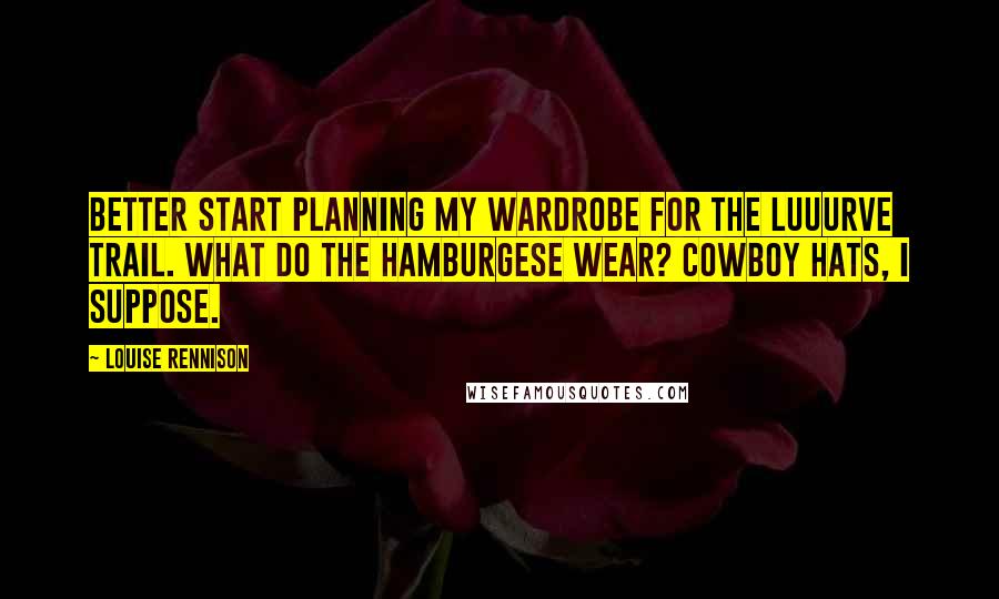 Louise Rennison Quotes: Better start planning my wardrobe for the Luuurve trail. What do the Hamburgese wear? Cowboy hats, I suppose.