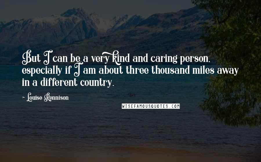 Louise Rennison Quotes: But I can be a very kind and caring person, especially if I am about three thousand miles away in a different country.