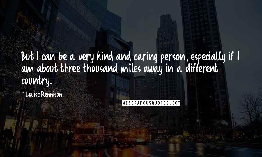 Louise Rennison Quotes: But I can be a very kind and caring person, especially if I am about three thousand miles away in a different country.