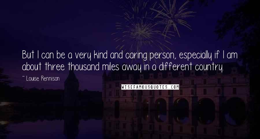 Louise Rennison Quotes: But I can be a very kind and caring person, especially if I am about three thousand miles away in a different country.