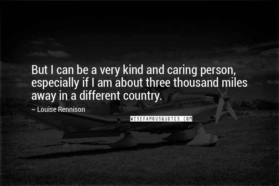 Louise Rennison Quotes: But I can be a very kind and caring person, especially if I am about three thousand miles away in a different country.