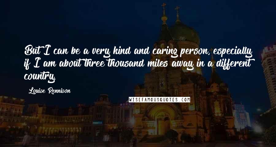 Louise Rennison Quotes: But I can be a very kind and caring person, especially if I am about three thousand miles away in a different country.