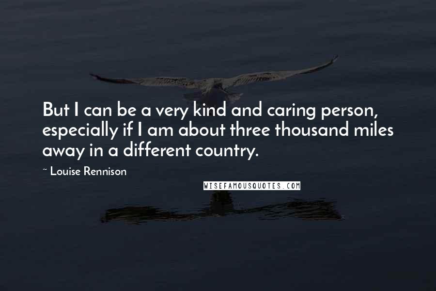 Louise Rennison Quotes: But I can be a very kind and caring person, especially if I am about three thousand miles away in a different country.