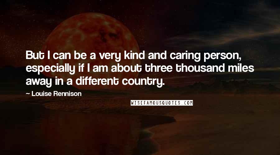 Louise Rennison Quotes: But I can be a very kind and caring person, especially if I am about three thousand miles away in a different country.