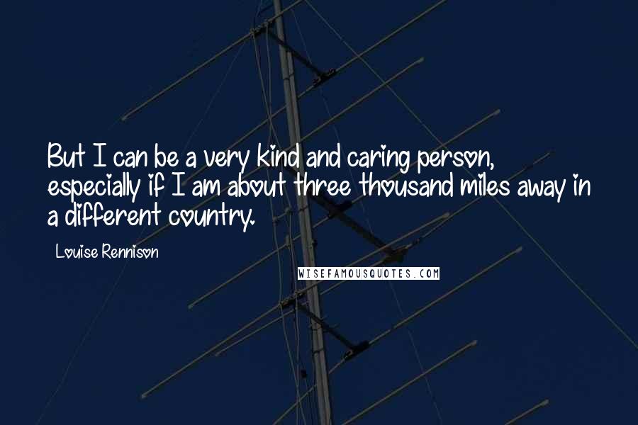 Louise Rennison Quotes: But I can be a very kind and caring person, especially if I am about three thousand miles away in a different country.