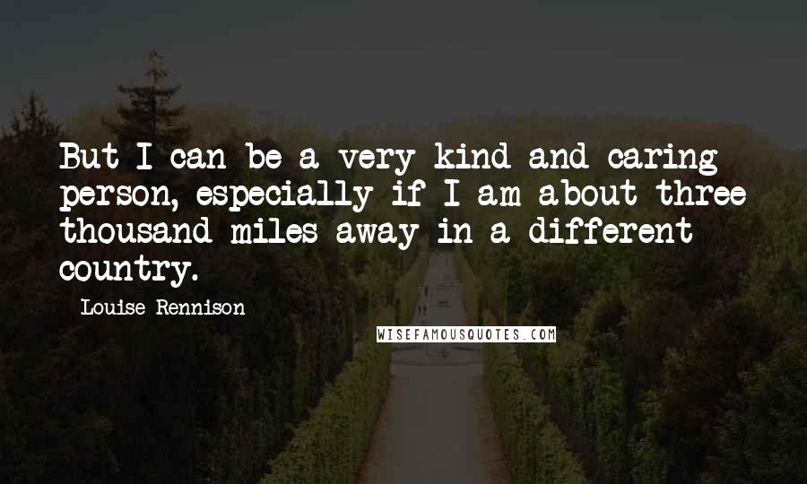 Louise Rennison Quotes: But I can be a very kind and caring person, especially if I am about three thousand miles away in a different country.