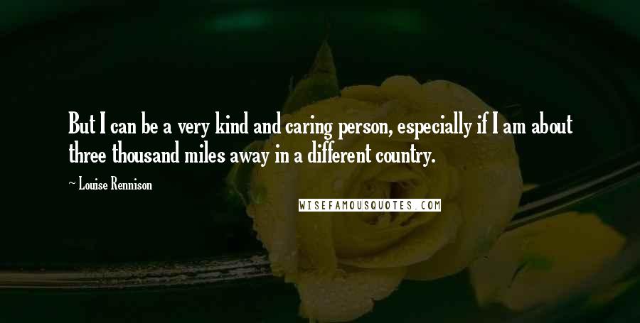 Louise Rennison Quotes: But I can be a very kind and caring person, especially if I am about three thousand miles away in a different country.