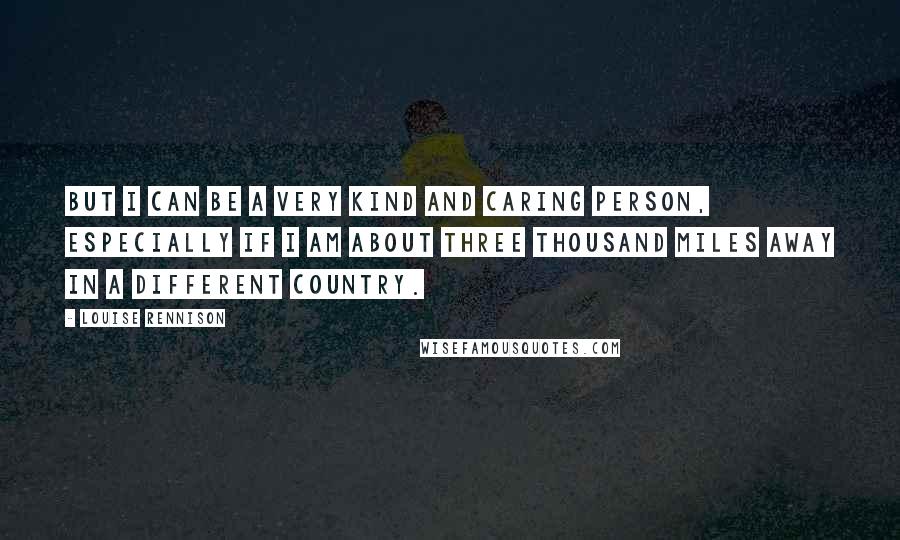 Louise Rennison Quotes: But I can be a very kind and caring person, especially if I am about three thousand miles away in a different country.