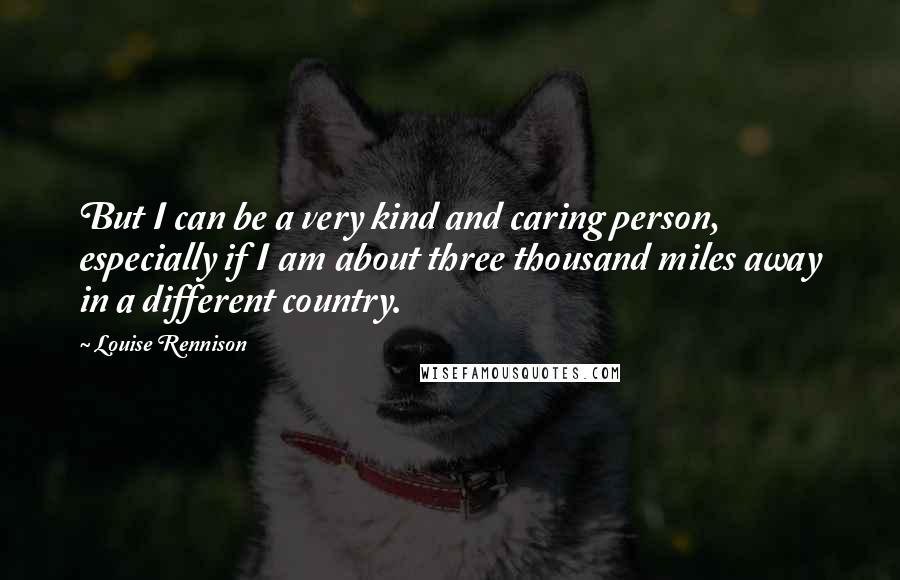 Louise Rennison Quotes: But I can be a very kind and caring person, especially if I am about three thousand miles away in a different country.